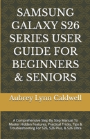 SAMSUNG GALAXY S26 SERIES USER GUIDE FOR BEGINNERS & SENIORS: A Comprehensive Step By Step Manual To Master Hidden Features, Practical Tricks, Tips & Troubleshooting For S26, S26 Plus, & S26 Ultra B0GXG3DCPF Book Cover