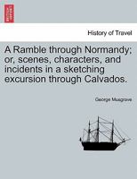 A Ramble Through Normandy: Or Scenes, Characters, And Incidents In A Sketching Excursion Through Calvados 1241489114 Book Cover