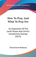 How to Pray, and What to Pray For. an Exposition of the Lord's Prayer and Christ's Introductory Sayings 1436878012 Book Cover