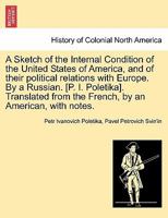 A Sketch of the Internal Condition of the United States of America, and of their political relations with Europe. By a Russian. [P. I. Poletika]. ... from the French, by an American, with notes. 1241518882 Book Cover