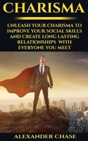 Charisma: Unleash Your Charisma To Improve Your Social Skills And Create Long Lasting Relationships With Everyone You Meet 1534849696 Book Cover