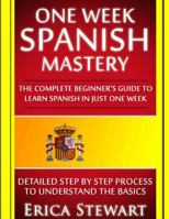 Spanish: One Week Spanish Mastery: The Complete Beginner’s Guide to Learning Spanish in just 1 Week! Detailed Step by Step Process to Understand the Basics. 154328972X Book Cover