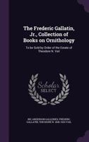 The Frederic Gallatin, Jr., Collection of Books on Ornithology: To Be Sold by Order of the Estate of Theodore N. Vail 1356382517 Book Cover