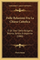 Delle Relazioni Fra La Chiesa Cattolica: E Gli Slavi Della Bulgaria, Bosnia, Serbia, Erzegovina (1880) 1160422486 Book Cover