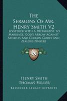 The Sermons Of Mr. Henry Smith V2: Together With A Preparative To Marriage, God's Arrow Against Atheists And Certain Godly And Zealous Prayers 1163299278 Book Cover