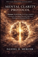 Mental Clarity Protocol: Eliminate Mental Noise, Overcome Cognitive Overload, Clear Brain Fog, and Train Your Brain for Sharp Thinking in a Distracted World (The Calm Operating System Series) B0GRLN2W83 Book Cover