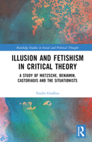Illusion and Fetishism in Critical Theory: A study of Nietzsche, Benjamin, Castoriadis and the Situationists 1032556773 Book Cover