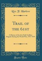 Trail of the 61st: A History of the 61st Field Artillery Brigade During the World War, 1917-1919 (Classic Reprint) 0267722397 Book Cover