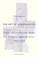 The Art of Urbanization: Urban Questions that Made the Antwerp Agglomeration, 1907–1939 9462704899 Book Cover