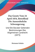 Das Gesetz Vom 24 April 1854, Betreffend Die Aussereheliche Schwangerung: Und Die Daruber Geltenden Bestimmungen Des Allgemeinen Landrecht (1873) 1168346266 Book Cover