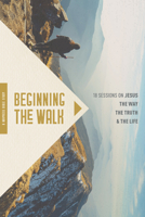 Beginning the Walk: 18 Sessions on Jesus the Way, the Truth, and the Life 163146924X Book Cover