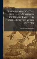 Bibliography Of The Published Writings Of Henry Fairfield Osborn For The Years 1877-1915 1024371719 Book Cover