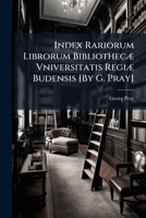 Index Rariorum Librorum Bibliothecae Vniversitatis Regiae Budensis [By G. Pray] 1148809503 Book Cover