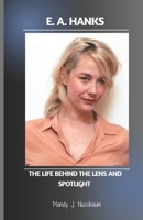E. A. HANKS: THE LIFE BEHIND THE LENS AND SPOTLIGHT B0F4KYCWCR Book Cover