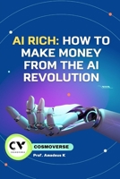 AI Rich : How to Make Money from the AI Revolution: Unlocking Opportunities, Building Wealth, and Thriving in the Age of Artificial Intelligence B0CQVXS5FB Book Cover