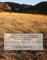 O Alentejo no espólio cartográfico da Biblioteca Pública de Évora: Construção de uma colecção digital 1492354244 Book Cover