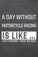 A Day without Motorcycle Racing is like ...: Motorcycle Racing Notebook, Planner or Journal - Size 6 x 9 - 110 Dot Grid Pages - Office Equipment, Supplies, Gear - Funny Motorcycle Racing Gift Idea for 1673422330 Book Cover