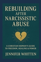 REBUILDING AFTER NARCISSISTIC ABUSE: A CHRISTIAN WOMAN’S GUIDE TO FREEDOM, HEALING & POWER B0F7FMH5XC Book Cover