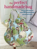The Perfect Handmade Bag: Recycle and Reuse to Make 35 Beautiful Totes, Purses, and More 1906525811 Book Cover