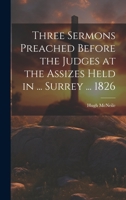 Three Sermons Preached Before the Judges at the Assizes Held in ... Surrey ... 1826 1021659266 Book Cover