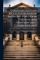 Christian Gottlieb Riccii Zuverläßiger Entwurff Von Der In Teutschland Üblichen Jagt-gerechtigkeit: Worinnen Diese Nicht Allein Nach Der Verfaßung Der ... Unleugbare Gesetze ... Deduziret .... 1246648512 Book Cover