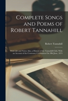 Complete Songs and Poems of Robert Tannahill: With Life and Notes; Also, a History of the Tannahill Club, with an Account of the Centenary Celebration On 3Rd June, 1874 - Primary Source Edition 101582904X Book Cover