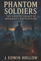 Phantom Soldiers: The Ghostly Legacy of Arkansas’s Battlefields B0DPMR1Z29 Book Cover