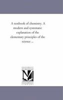 A Text-book of Chemistry. A Modern and Systematic Explanation of the Elementary Principles of the Science .. 1372722556 Book Cover