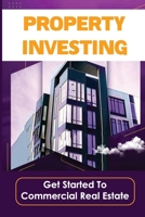 Property Investing: Get Started To Commercial Real Estate: How Do I Start Investing In Real Estate With Little Money? B09BGM1T97 Book Cover