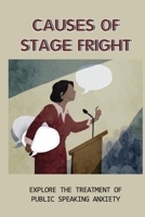 Causes Of Stage Fright: Explore The Treatment Of Public Speaking Anxiety: How To Public Speech B0991D21B3 Book Cover