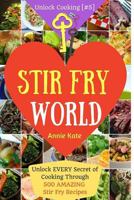 Stir Fry World: Unlock Every Secret of Cooking Through 500 Amazing Stir Fry Recipes (Stir Fry Cookbook, Wok Recipes, Easy Chinese Recipes, Wok Cooking...) (Unlock Cooking, Cookbook [#5] 1541201868 Book Cover