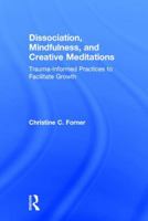 Dissociation, Mindfulness, and Creative Meditations: Trauma-Informed Practices to Facilitate Growth 1138838306 Book Cover