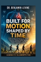Dr. Benjamin Levine: Built for Motion, Shaped by Time: Understanding Cardiovascular Health, Exercise Training, Healthy Ageing, Human Performance, and the Body’s Capacity to Adapt B0HBYST5F6 Book Cover