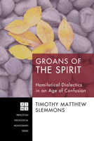 Groans Of The Spirit: Homiletical Dialectics In An Age Of Confusion (Princeton Theological Monograph) 1606089048 Book Cover