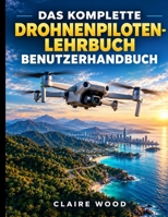 DAS KOMPLETTE DROHNENPILOTEN-LEHRBUCH BENUTZERHANDBUCH: Beherrschung von DJI NEO 2, DJI Mini 3/4K, Holy Stone und Luftbildvideos (German Edition) B0HJ631HX8 Book Cover