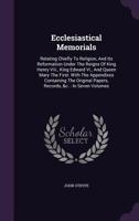 Ecclesiastical Memorials: Relating Chiefly to Religion, and Its Reformation Under the Reigns of King Henry VIII., King Edward VI., and Queen Mary the First: With the Appendixes Containing the Original 1354040309 Book Cover