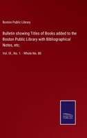 Bulletin showing Titles of Books added to the Boston Public Library with Bibliographical Notes, etc.: Vol. IX., No. 1. - Whole No. 80 3752520868 Book Cover