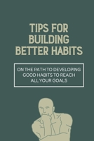Tips For Building Better Habits: On The Path To Developing Good Habits To Reach All Your Goals: How To Harness The Benefits Of Good Habits B099C5P795 Book Cover