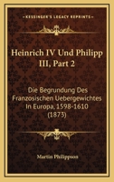 Heinrich IV Und Philipp III, Part 2: Die Begrundung Des Franzosischen Uebergewichtes In Europa, 1598-1610 (1873) 1168470862 Book Cover