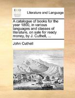 A catalogue of books for the year 1800, in various languages and classes of literature, on sale for ready money, by J. Cuthell, ... 1170404022 Book Cover