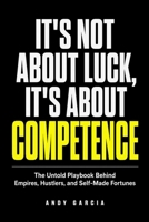 It's Not About Luck, It's About Competence: The Untold Playbook Behind Empires, Hustlers, and Self-Made Fortunes B0HHGJG6ZK Book Cover