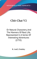 Chit-Chat V2: Or Natural Characters, And The Manners Of Real Life, Represented In A Series Of Interesting Adventures 1165913852 Book Cover