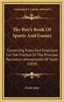 The Boy's Book of Sports and Games: Containing Rules and Directions for the Practice of the Principal Recreative Amusements of Youth - Primary Source Edition 1120731224 Book Cover