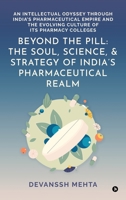 Beyond the Pill: The Soul, Science, and Strategy of India's Pharmaceutical Realm: An Intellectual Odyssey through India's Pharmaceutical Empire and the Evolving Culture of Its Pharmacy Colleges B0FZSVPR33 Book Cover