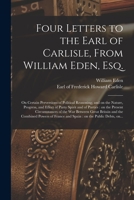 Four Letters to the Earl of Carlisle, From William Eden, Esq. [microform]: on Certain Perversions of Political Reasoning; and on the Nature, Progress, ... Circumstances of the War Between Great... 1014269431 Book Cover