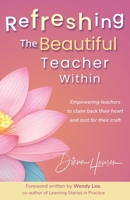 Refreshing The Beautiful Teacher Within: Empowering teachers to claim back their heart and zest for their craft 106708570X Book Cover