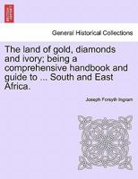 The land of gold, diamonds and ivory; being a comprehensive handbook and guide to ... South and East Africa. 1241337780 Book Cover