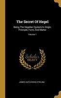 The Secret of Hegel: Being the Hegelian System in Origin, Principle, Form, and Matter; Volume 1 1016975627 Book Cover