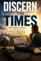 DISCERN THE TIMES: Why Believers Must Not Ignore What Is Happening Around Them B0H8X4D5GN Book Cover