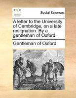 A letter to the University of Cambridge, on a late resignation. By a gentleman of Oxford. 1170416160 Book Cover
